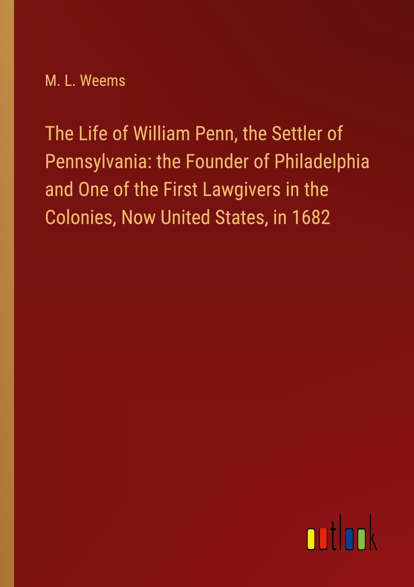 The Life of William Penn, the Settler of Pennsylvania: the Founder of Philadelphia and One of the First Lawgivers in the Colonies, Now United States, in 1682