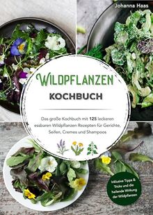 Wildpflanzen Kochbuch - Das große Kochbuch mit 125 leckeren essbaren Wildpflanzen Rezepten für Gerichte, Seifen, Cremes und Shampoo: Inklusive Tipps & Tricks und die heilende Wirkung der Wildpflanzen