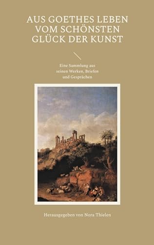 Aus Goethes Leben Vom schönsten Glück der Kunst: Eine Sammlung aus seinen Werken, Briefen und Gesprächen