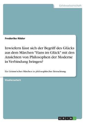 Inwiefern lässt sich der Begriff des Glücks aus dem Märchen Hans im Glück mit den Ansichten von Philosophen der Moderne in Verbindung bringen?: Ein Grimm'sches Märchen in philosophischer Betrachtung
