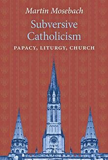 Subversive Catholicism: Papacy, Liturgy, Church