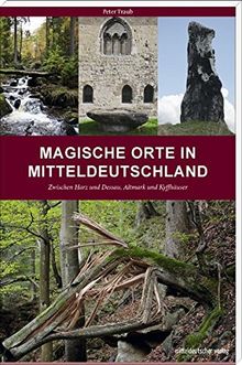 Magische Orte in Mitteldeutschland: Zwischen Harz und Dessau, Altmark und Kyffhäuser