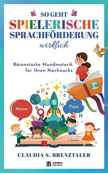 So geht spielerische Sprachförderung wirklich: Wie Ihr Kind spielend leicht durch einfache Logopädie Übungen mit optimaler Sprachentwicklung glänzt - Bärenstarke Mundmotorik für Ihren Nachwuchs