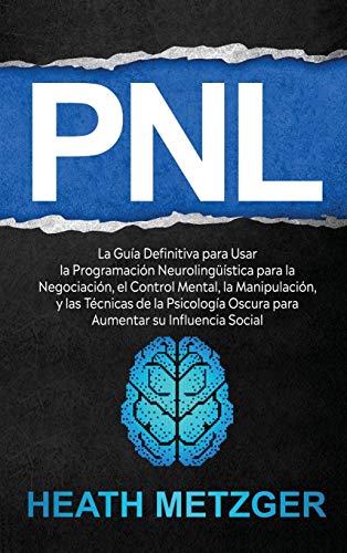 PNL: La guía definitiva para usar la programación neurolingüística para la negociación, el control mental, la manipulación, y las técnicas de la psicología oscura para aumentar su influencia social