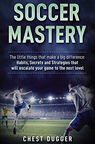 Soccer Mastery: The little things that make a big difference: Habits, Secrets and Strategies that will escalate your game to the next level