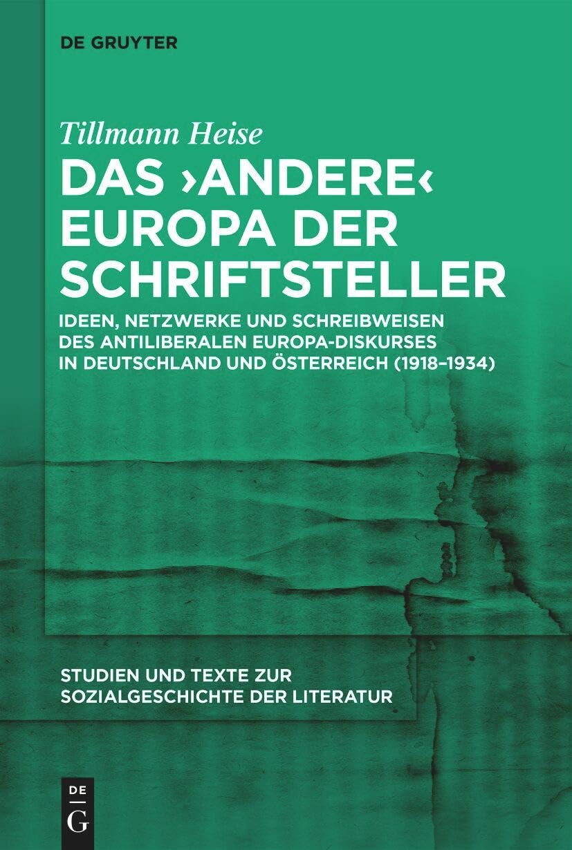 Das ‚andere‘ Europa der Schriftsteller: Ideen, Netzwerke und Schreibweisen des antiliberalen Europa-Diskurses in Deutschland und Österreich ... zur Sozialgeschichte der Literatur, 166)