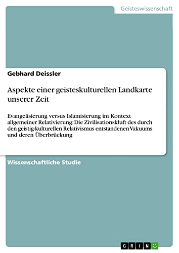 Aspekte einer geisteskulturellen Landkarte unserer Zeit: Evangelisierung versus Islamisierung im Kontext allgemeiner Relativierung: Die ... entstandenen Vakuums und deren Überbrückung