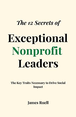 The 12 Secrets of Exceptional Nonprofit Leaders: The Key Traits Necessary to Drive Social Impact
