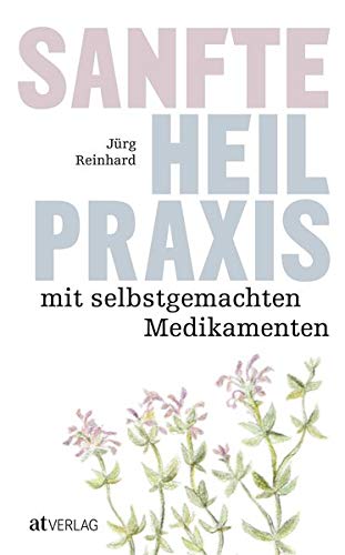 Reinhard, Jürg: Sanfte Heilpraxis mit selbstgemachten Medikamenten