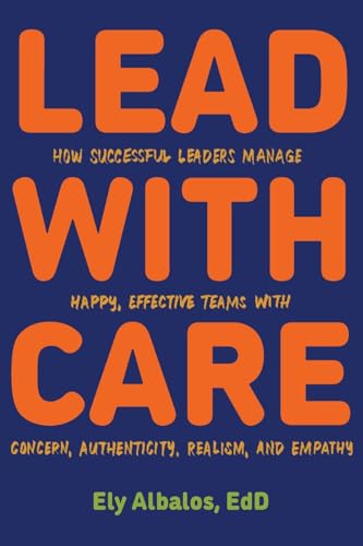 Lead with CARE: How Successful Leaders Manage Happy, Effective Teams with Concern, Authenticity, Realism, and Empathy