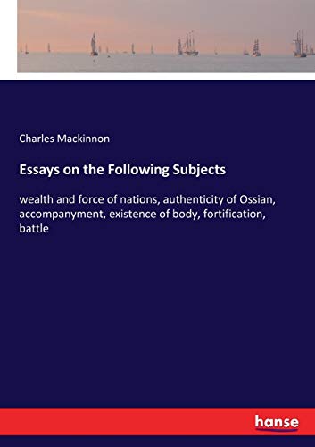 Essays on the Following Subjects: wealth and force of nations, authenticity of Ossian, accompanyment, existence of body, fortification, battle