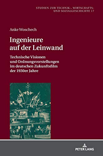 Ingenieure auf der Leinwand: Technische Visionen und Ordnungsvorstellungen im deutschen Zukunftsfilm der 1930er Jahre (Studien zur Technik-, Wirtschafts- und Sozialgeschichte, Band 17)