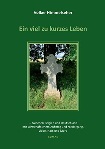 Ein viel zu kurzes Leben: … zwischen Belgien und Deutschland mit wirtschaftlichem Aufstieg und Niedergang, Liebe, Hass und Mord