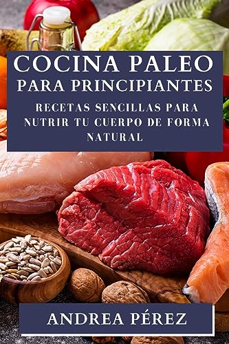 Cocina Paleo para Principiantes: Recetas Sencillas para Nutrir tu Cuerpo de Forma Natural