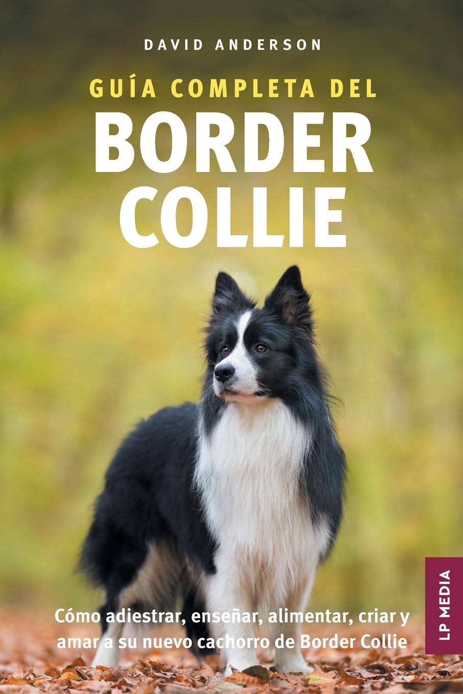 Guía Completa del Border Collie: Cómo adiestrar, enseñar, alimentar, criar y amar a su nuevo cachorro de Border Collie