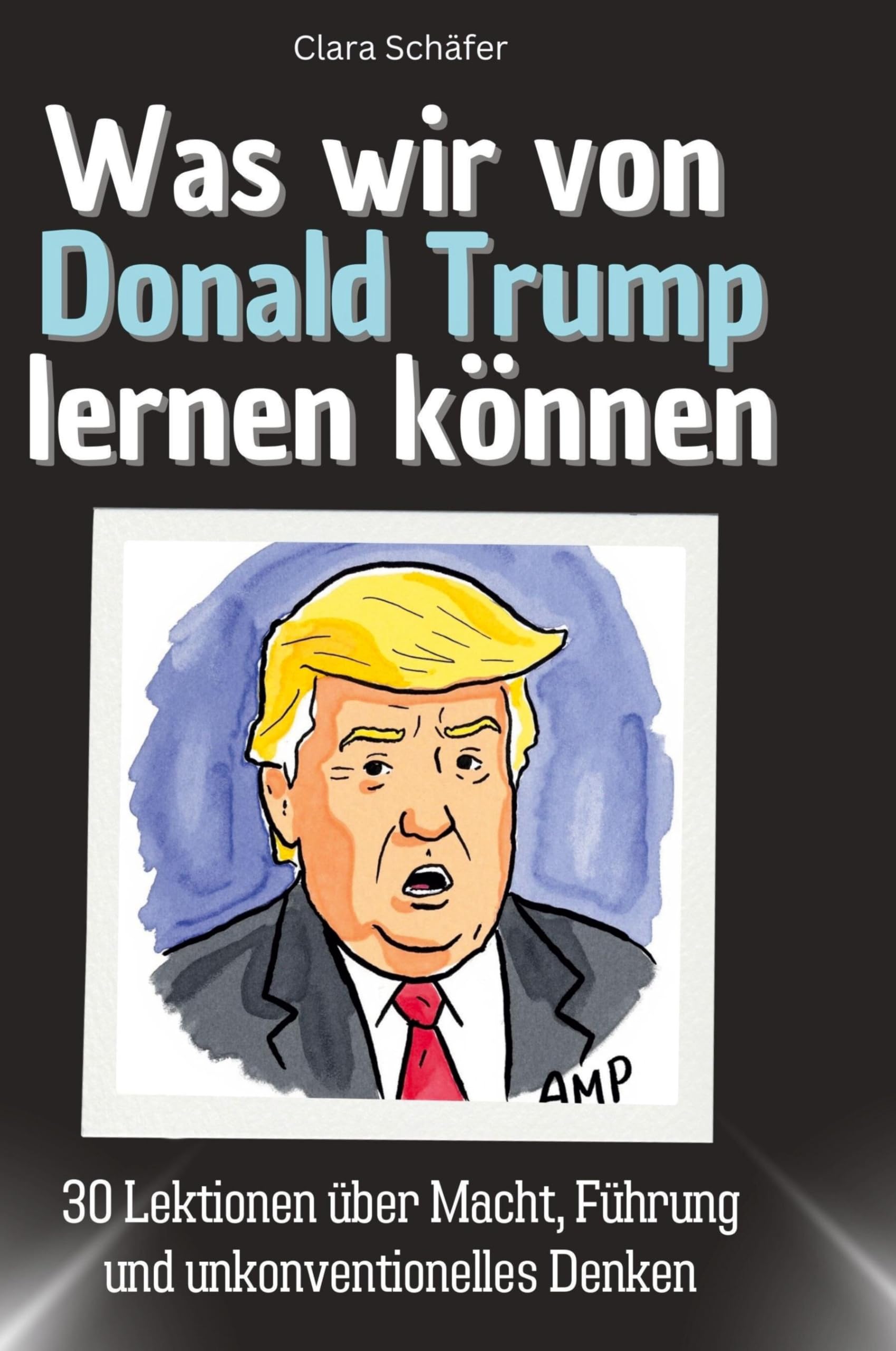 Was wir von Donald Trump lernen können: 30 Lektionen über Macht, Führung und unkonventionelles Denken