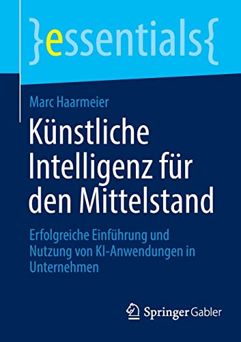 Künstliche Intelligenz für den Mittelstand: Erfolgreiche Einführung und Nutzung von KI-Anwendungen in Unternehmen (essentials)