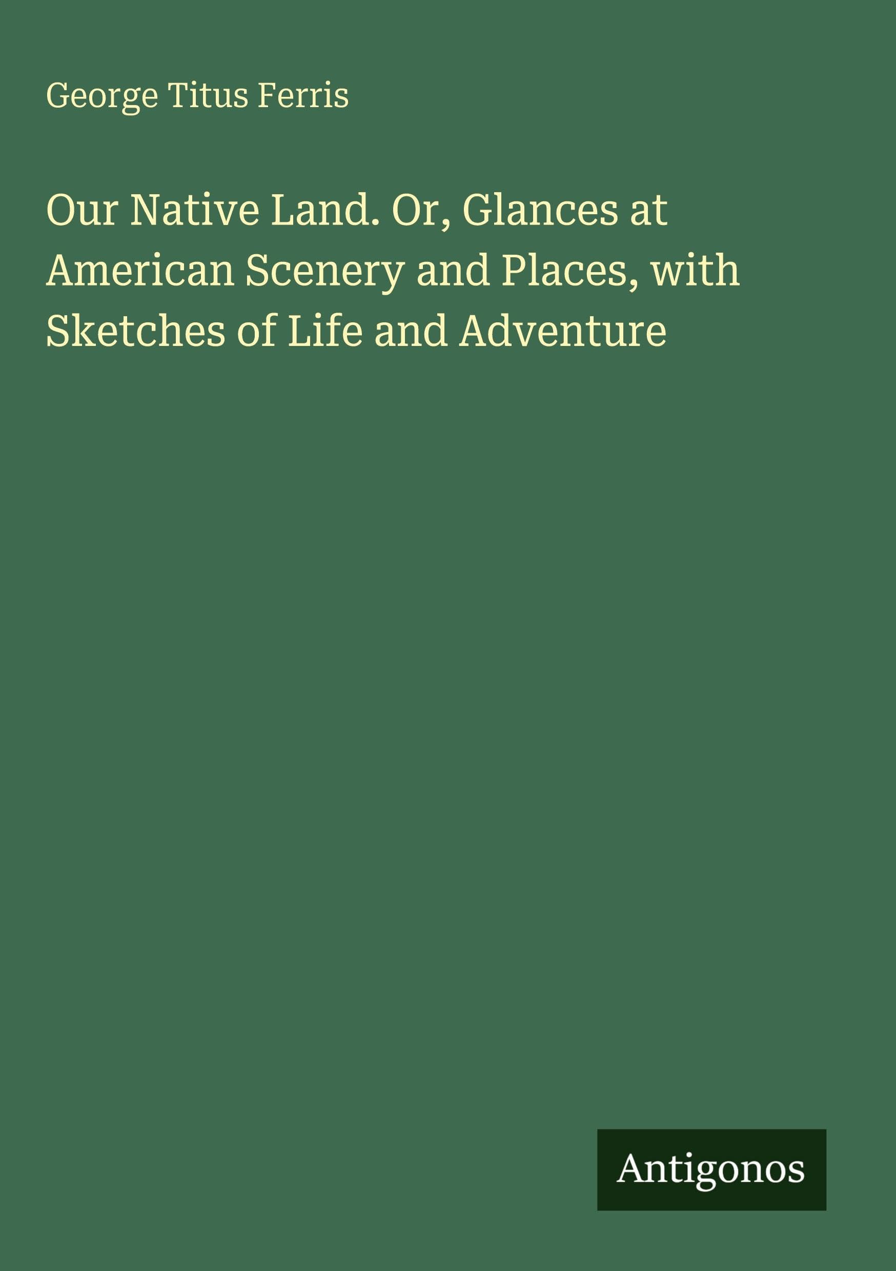 Our Native Land. Or, Glances at American Scenery and Places, with Sketches of Life and Adventure