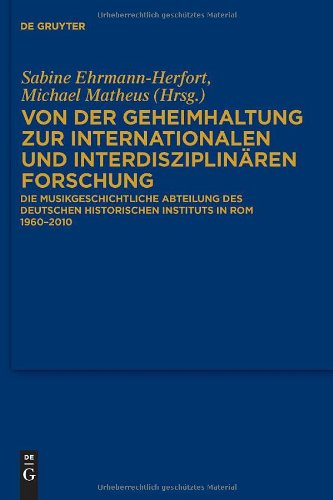Von Der Geheimhaltung Zur Internationalen Und Interdisziplinaren Forschung: Die Musikgeschichtliche Abteilung Des Deutschen Historischen Instituts in ... Des Deutschen Historischen Instituts in ROM)