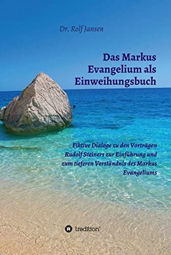 Das Markus Evangelium als Einweihungsbuch: Fiktive Dialoge zu den Vorträgen Rudolf Steiners zur Einführung und zum tieferen Verständnis des Markus Evangeliums