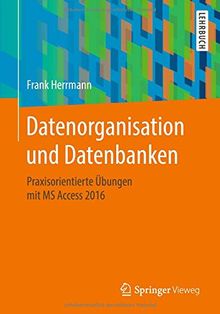 Datenorganisation und Datenbanken: Praxisorientierte Übungen mit MS Access 2016