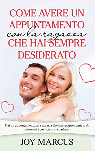 Come avere un appuntamento con la ragazza che hai sempre desiderato: Dai un appuntamento alla ragazza che hai sempre sognato di avere ed a cui non osavi parlare