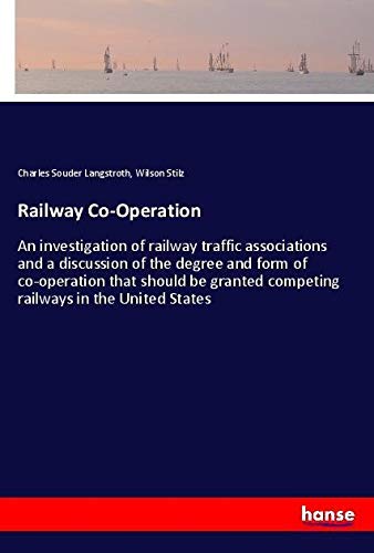 Railway Co-Operation: An investigation of railway traffic associations and a discussion of the degree and form of co-operation that should be granted competing railways in the United States