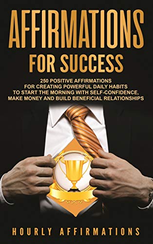 Affirmations for Success: 250 Positive Affirmations for Creating Powerful Daily Habits to Start the Morning with Self-confidence, Make Money and Build Beneficial Relationships