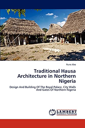 Traditional Hausa Architecture in Northern Nigeria: Design And Building Of The Royal Palace, City Walls And Gates Of Northern Nigeria