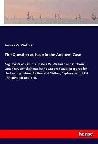The Question at Issue in the Andover Case: Arguments of Rev. Drs. Joshua W. Wellman and Orpheus T. Lanphear, complainants in the Andover case : ... September 1, 1892. Prepared but not read.