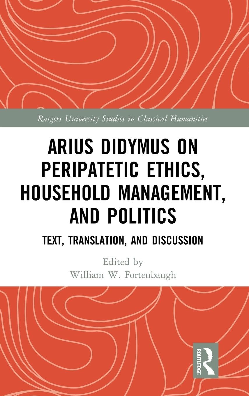 Arius Didymus on Peripatetic Ethics, Household Management, and Politics: Text, Translation, and Discussion (Rutgers University Studies in Classical Humanities, Band 20)