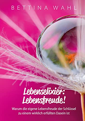 Lebenselixier: Lebensfreude!: Warum die eigene Lebensfreude der Schlüssel zu einem wirklich erfüllten Dasein ist
