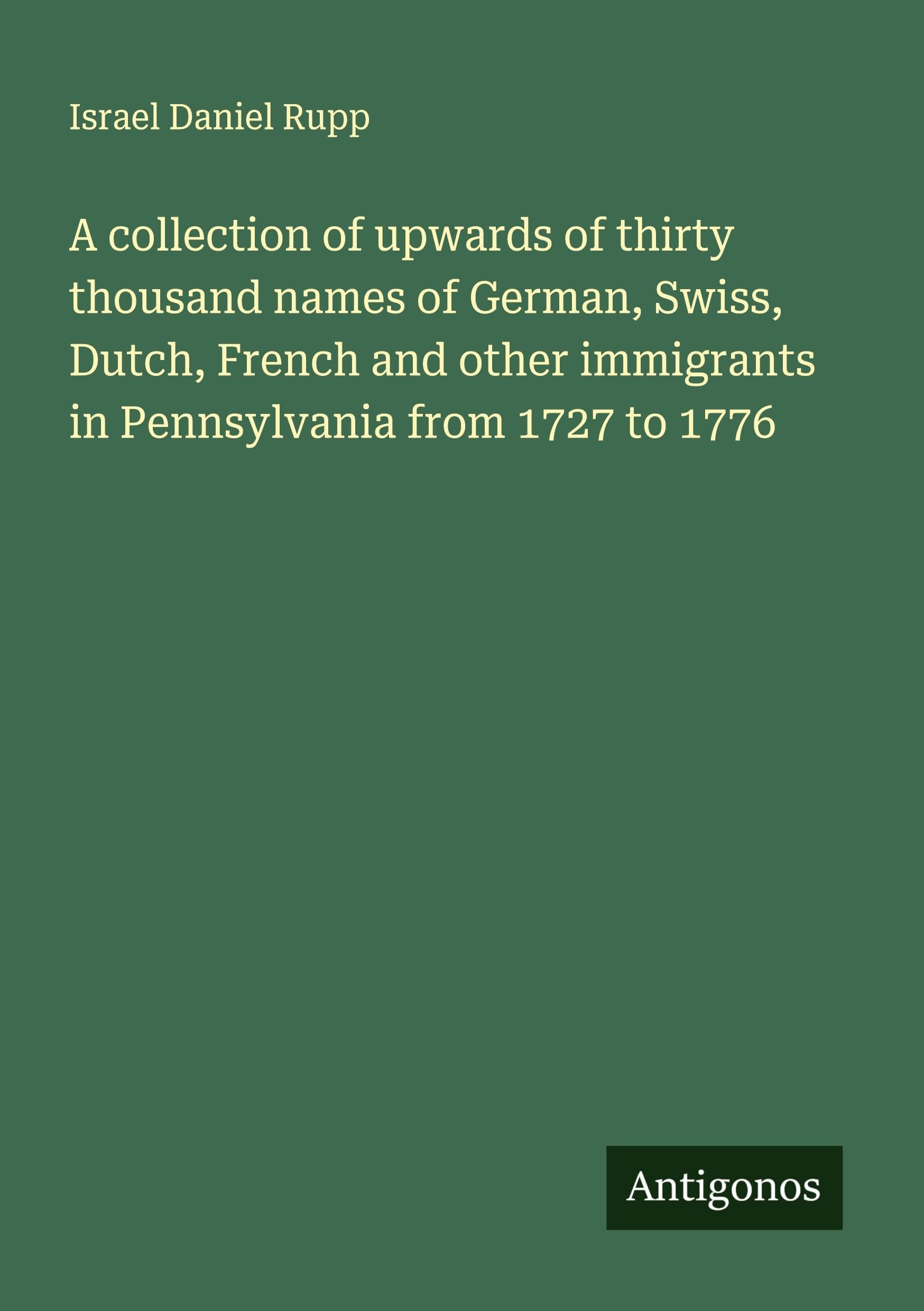 A collection of upwards of thirty thousand names of German, Swiss, Dutch, French and other immigrants in Pennsylvania from 1727 to 1776