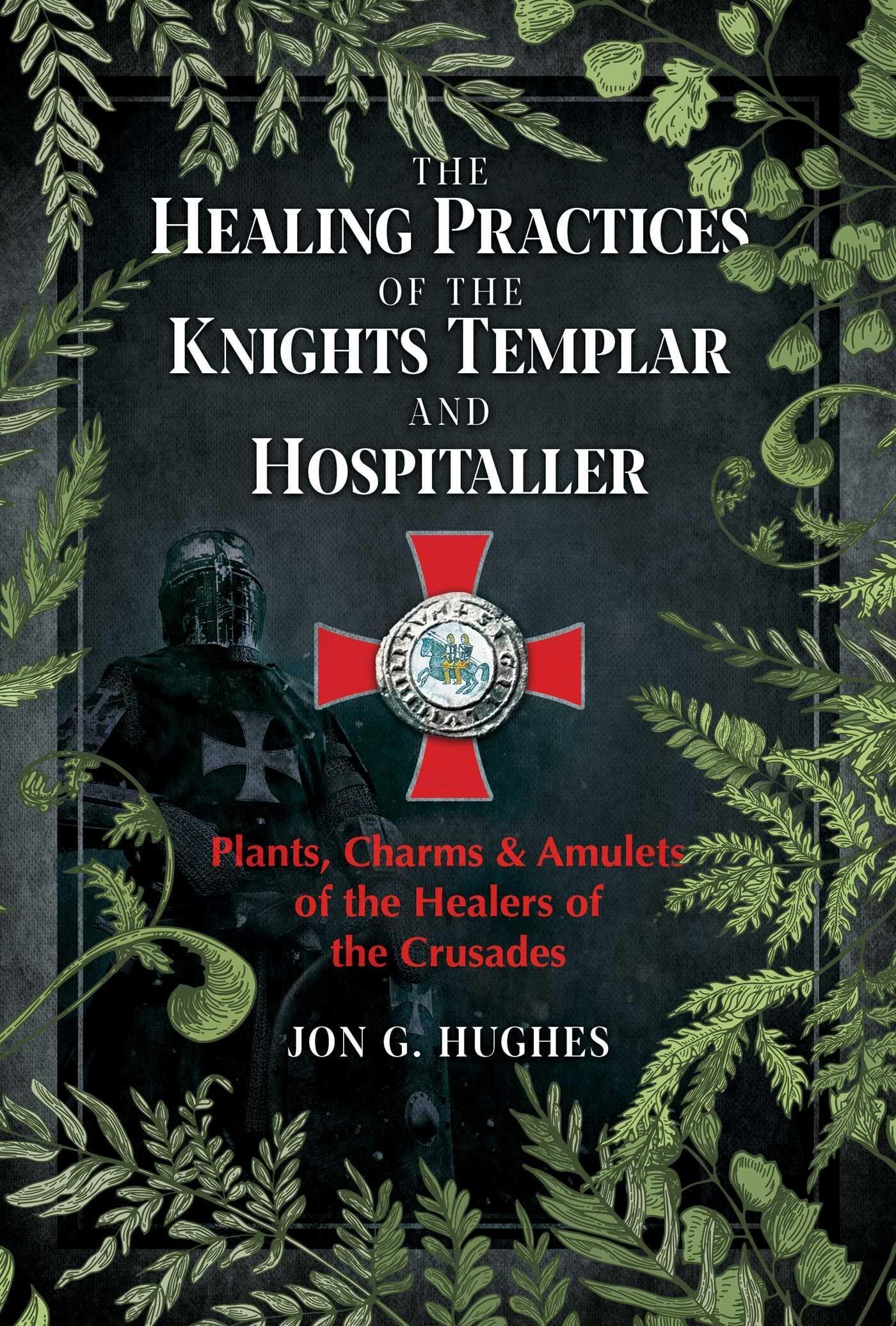 Hughes, Jon G. The Healing Practices Of The Knights Templar And Hospitaller, Plants, Charms, And Amulets Of The Healers Of The Crusades