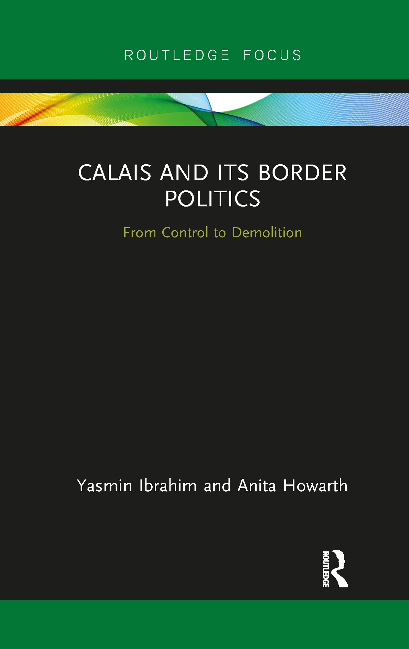 Calais and its Border Politics: From Control to Demolition (Routledge Research on the Global Politics of Migration)