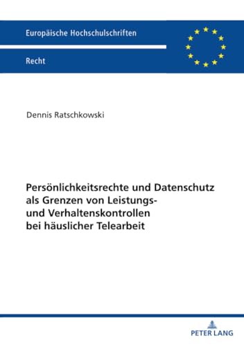 Persönlichkeitsrechte und Datenschutz als Grenzen von Leistungs- und Verhaltenskontrollen bei häuslicher Telearbeit (Europäische Hochschulschriften Recht)