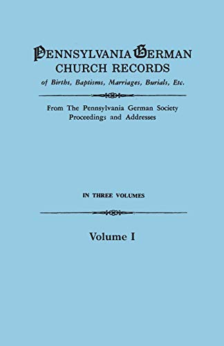 Pennsylvania German Church Records of Births, Baptisms, Marriages, Burials, Etc. From the Pennsylvania German Society, Proceedings and Addresses. In Three Volumes. Volume I