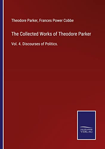 The Collected Works of Theodore Parker: Vol. 4. Discourses of Politics.