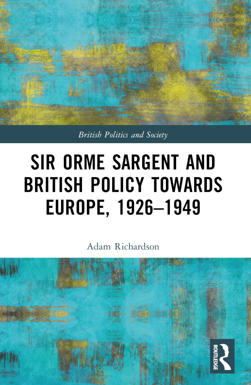 Sir Orme Sargent and British Policy Towards Europe, 1926–1949 (British Politics and Society)