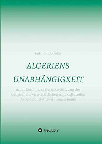 ALGERIENS UNABHÄNGIGKEIT: unter besonderer Berücksichtigung der politischen, wirtschaftlichen und kulturellen Aspekte und Auswirkungen heute