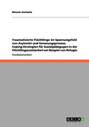 Traumatisierte Flüchtlinge im Spannungsfeld von Asylrecht und Genesungsprozess. Coping-Strategien für Sozialpädagogen in der Flüchtlingssozialarbeit am Beispiel von Refugio