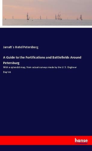 A Guide to the Fortifications and Battlefields Around Petersburg: With a splendid map, from actual surveys made by the U. S. Engineer Dep'mt