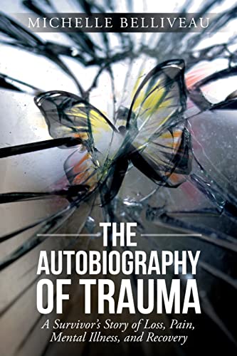 The Autobiography of Trauma: A Survivors Story Of Loss, Pain, Mental Illness, And Recovery
