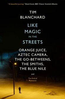 Like Magic in the Streets: Orange Juice, Aztec Camera, the Go-Betweens, the Smiths, the Blue Nile and the End of Romance