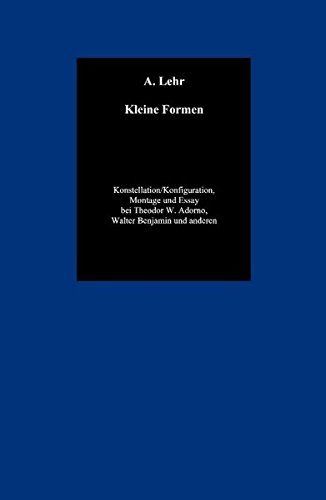 Kleine Formen: Konstellation / Konfiguration, Montage und Essay bei Theodor W. Adorno, Walter Benjamin und anderen