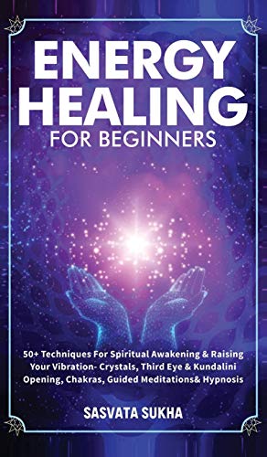Energy Healing for Beginners: 50+ Techniques For Spiritual Awakening & Raising Your Vibration- Crystals, Third Eye & Kundalini Opening, Chakras, Guided Meditations & Hypnosis