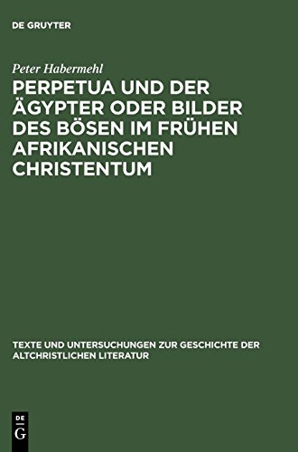 Perpetua und der Ägypter oder Bilder des Bösen im frühen afrikanischen Christentum: Ein Versuch zur Passio sanctarum Perpetuae et Felicitatis (Texte ... der altchristlichen Literatur, Band 140)