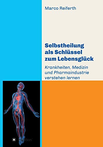 Selbstheilung als Schlüssel zum Lebensglück: Krankheiten, Medizin und Pharmaindustrie verstehen lernen