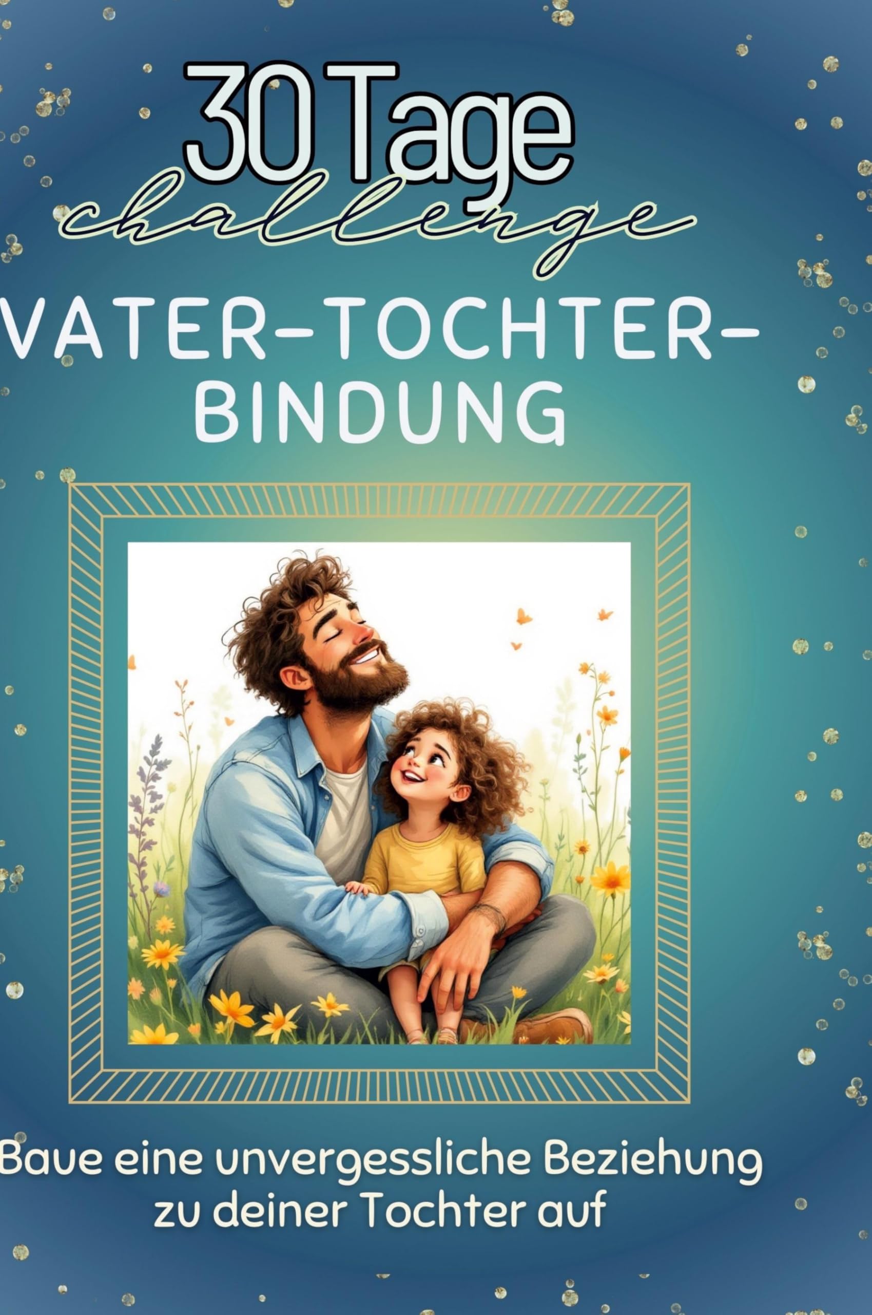 Vater-Tochter-Bindung: Baue eine unvergessliche Beziehung zu deiner Tochter auf