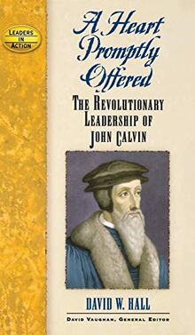 Heart Promptly Offered: The Revolutionary Leadership of John Calvin (Leadership in Action)
